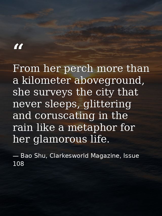 From her perch more than a kilometer aboveground, she surveys the city that never sleeps, glittering and coruscating in  — Bao Shu, Clarkesworld Magazine, Issue 108
