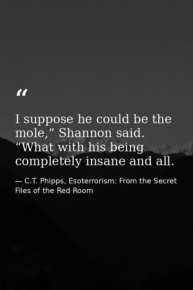 I suppose he could be the mole,” Shannon said. “What with his being completely insane and all. — C.T. Phipps, Esoterrorism: From the Secret Files of the Red Room