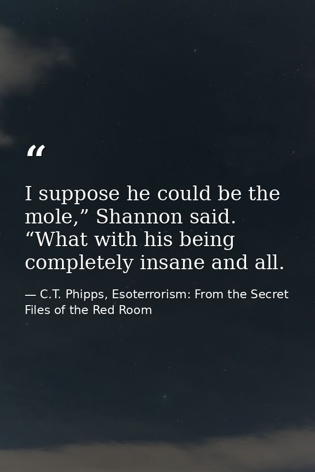 I suppose he could be the mole,” Shannon said. “What with his being completely insane and all. — C.T. Phipps, Esoterrorism: From the Secret Files of the Red Room