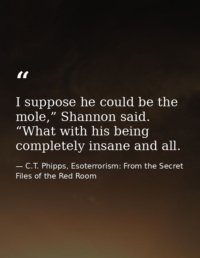 I suppose he could be the mole,” Shannon said. “What with his being completely insane and all. — C.T. Phipps, Esoterrorism: From the Secret Files of the Red Room