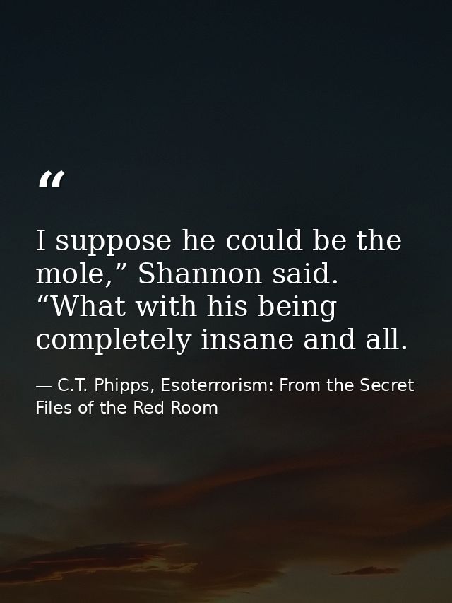 I suppose he could be the mole,” Shannon said. “What with his being completely insane and all. — C.T. Phipps, Esoterrorism: From the Secret Files of the Red Room