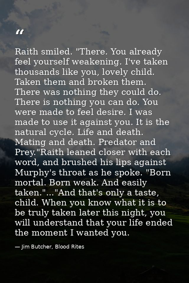 Raith smiled. "There. You already feel yourself weakening. I've taken thousands like you, lovely child. Taken them and b — Jim Butcher, Blood Rites