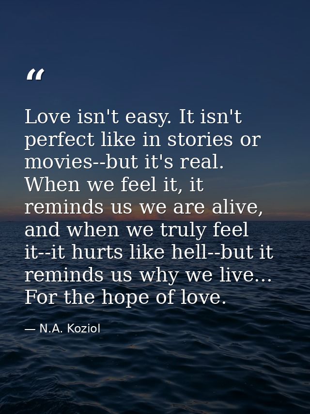 Love isn't easy. It isn't perfect like in stories or movies--but it's real. When we feel it, it reminds us we are alive, — N.A. Koziol