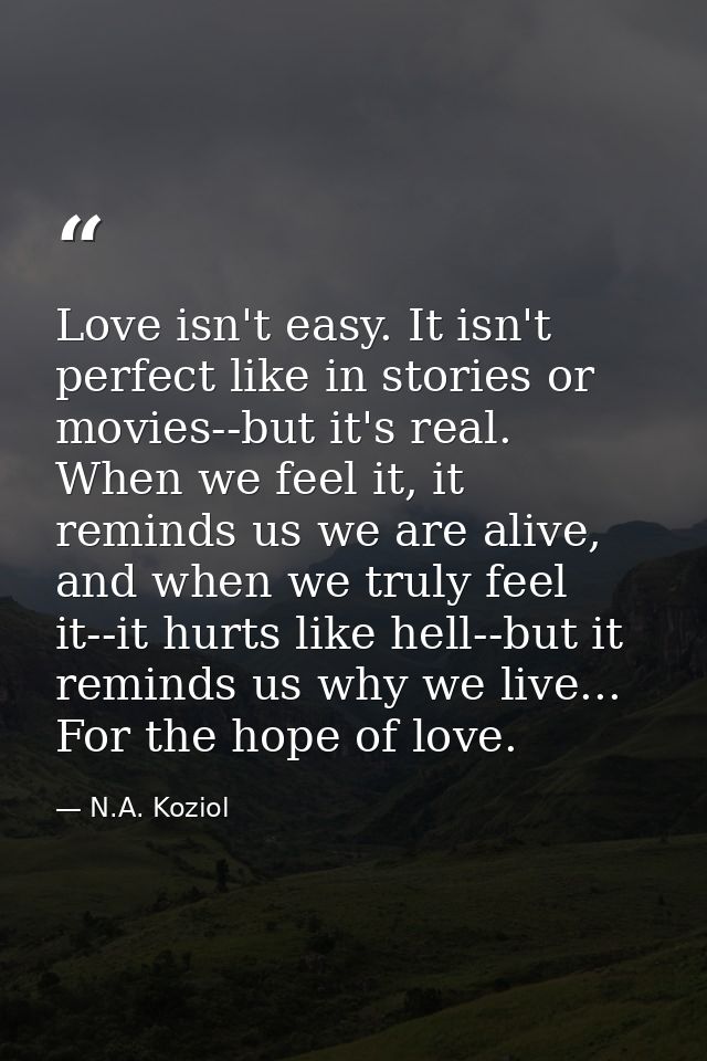 Love isn't easy. It isn't perfect like in stories or movies--but it's real. When we feel it, it reminds us we are alive, — N.A. Koziol