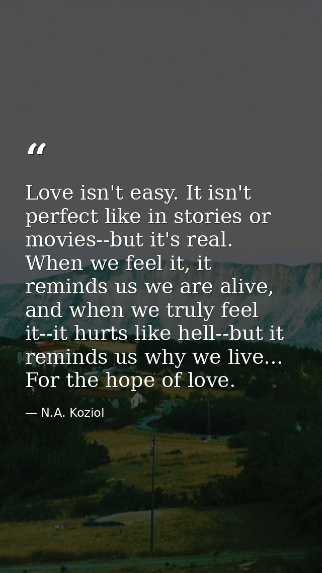 Love isn't easy. It isn't perfect like in stories or movies--but it's real. When we feel it, it reminds us we are alive, — N.A. Koziol