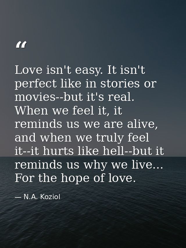 Love isn't easy. It isn't perfect like in stories or movies--but it's real. When we feel it, it reminds us we are alive, — N.A. Koziol