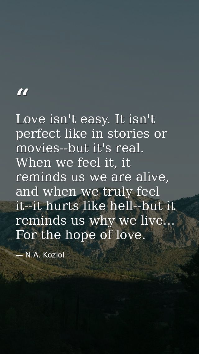 Love isn't easy. It isn't perfect like in stories or movies--but it's real. When we feel it, it reminds us we are alive, — N.A. Koziol