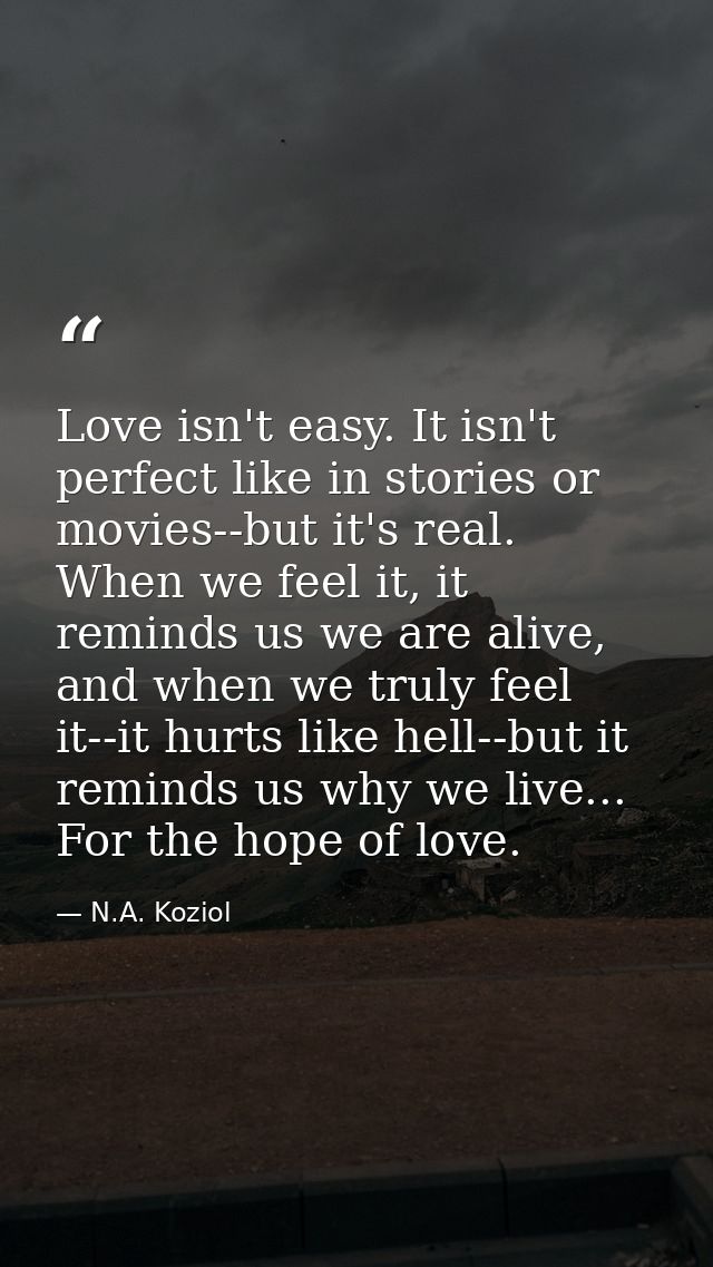 Love isn't easy. It isn't perfect like in stories or movies--but it's real. When we feel it, it reminds us we are alive, — N.A. Koziol