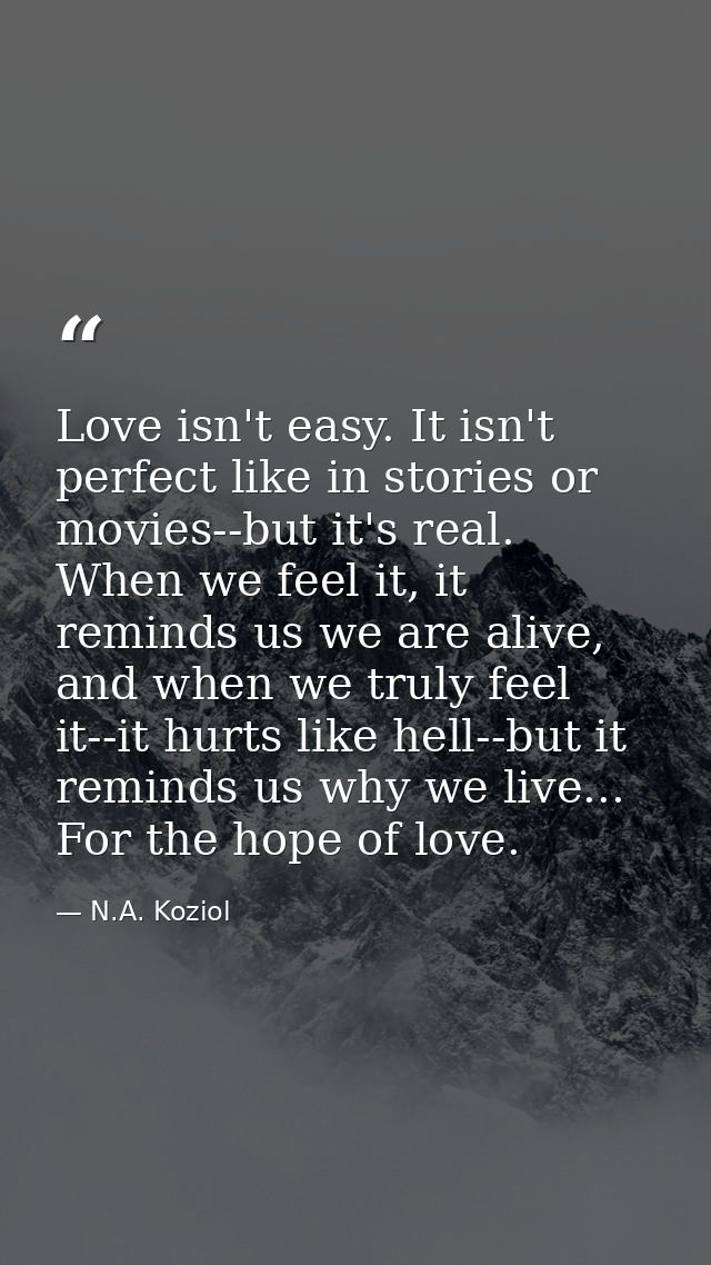 Love isn't easy. It isn't perfect like in stories or movies--but it's real. When we feel it, it reminds us we are alive, — N.A. Koziol