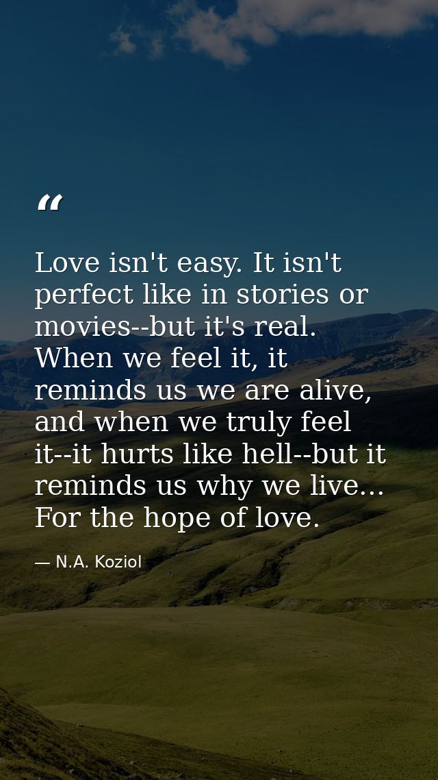 Love isn't easy. It isn't perfect like in stories or movies--but it's real. When we feel it, it reminds us we are alive, — N.A. Koziol