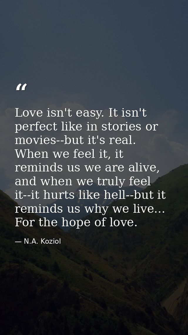 Love isn't easy. It isn't perfect like in stories or movies--but it's real. When we feel it, it reminds us we are alive, — N.A. Koziol