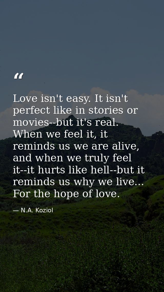 Love isn't easy. It isn't perfect like in stories or movies--but it's real. When we feel it, it reminds us we are alive, — N.A. Koziol