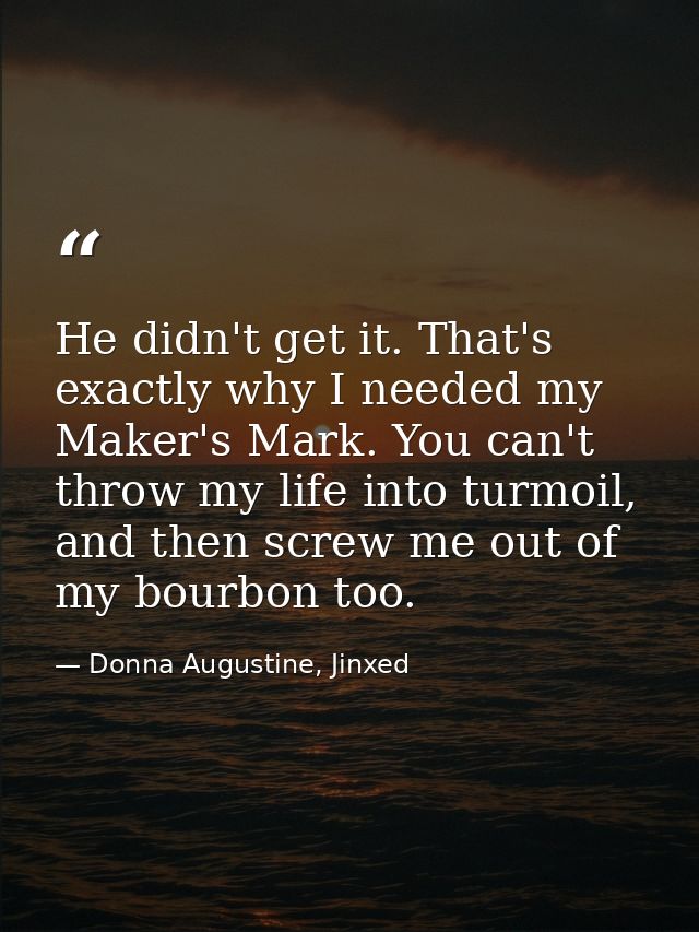 He didn't get it. That's exactly why I needed my Maker's Mark. You can't throw my life into turmoil, and then screw me o — Donna Augustine, Jinxed