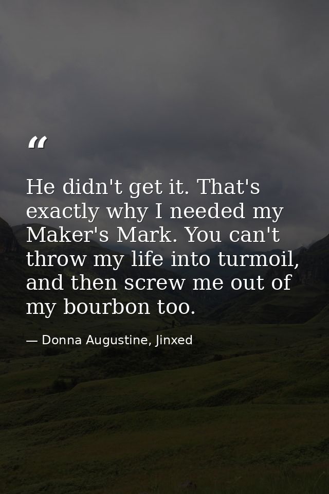He didn't get it. That's exactly why I needed my Maker's Mark. You can't throw my life into turmoil, and then screw me o — Donna Augustine, Jinxed