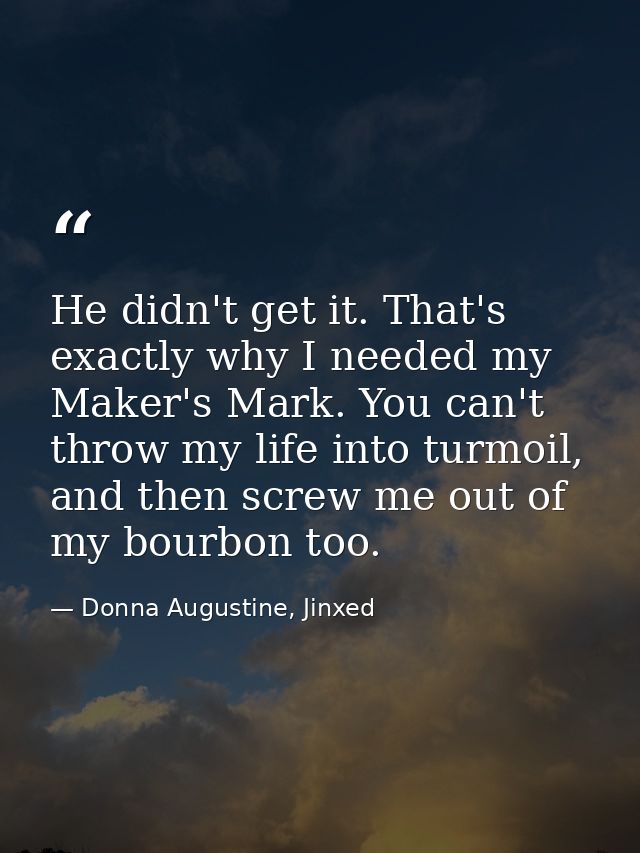 He didn't get it. That's exactly why I needed my Maker's Mark. You can't throw my life into turmoil, and then screw me o — Donna Augustine, Jinxed