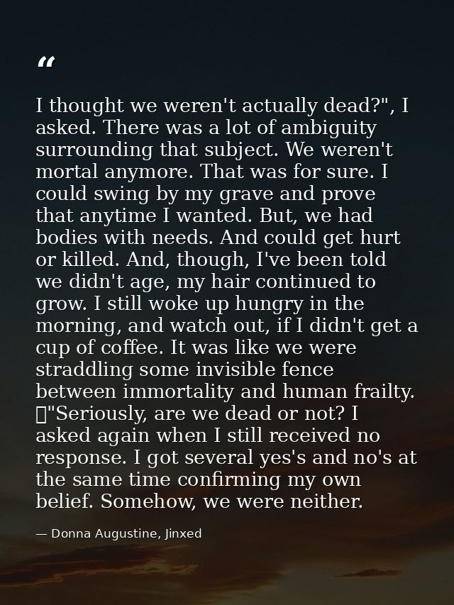 I thought we weren't actually dead?", I asked. There was a lot of ambiguity surrounding that subject. We weren't mortal  — Donna Augustine, Jinxed
