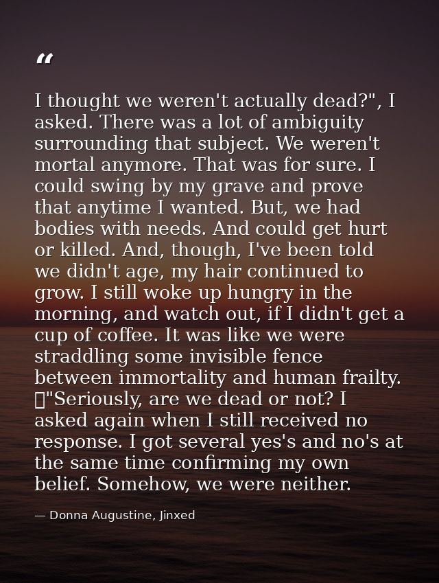 I thought we weren't actually dead?", I asked. There was a lot of ambiguity surrounding that subject. We weren't mortal  — Donna Augustine, Jinxed