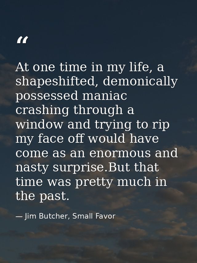 At one time in my life, a shapeshifted, demonically possessed maniac crashing through a window and trying to rip my face — Jim Butcher, Small Favor