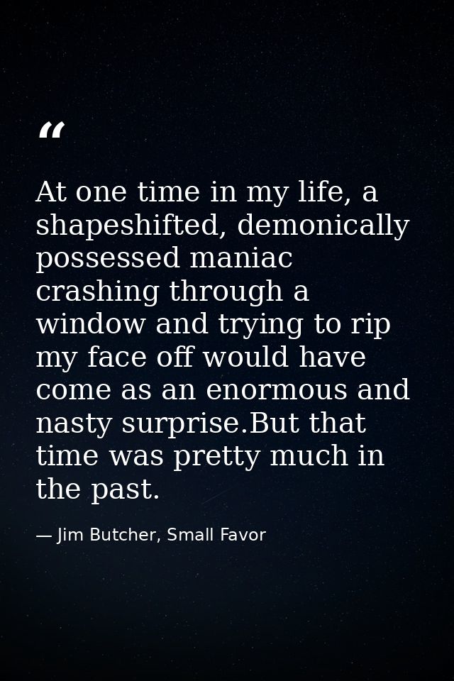 At one time in my life, a shapeshifted, demonically possessed maniac crashing through a window and trying to rip my face — Jim Butcher, Small Favor