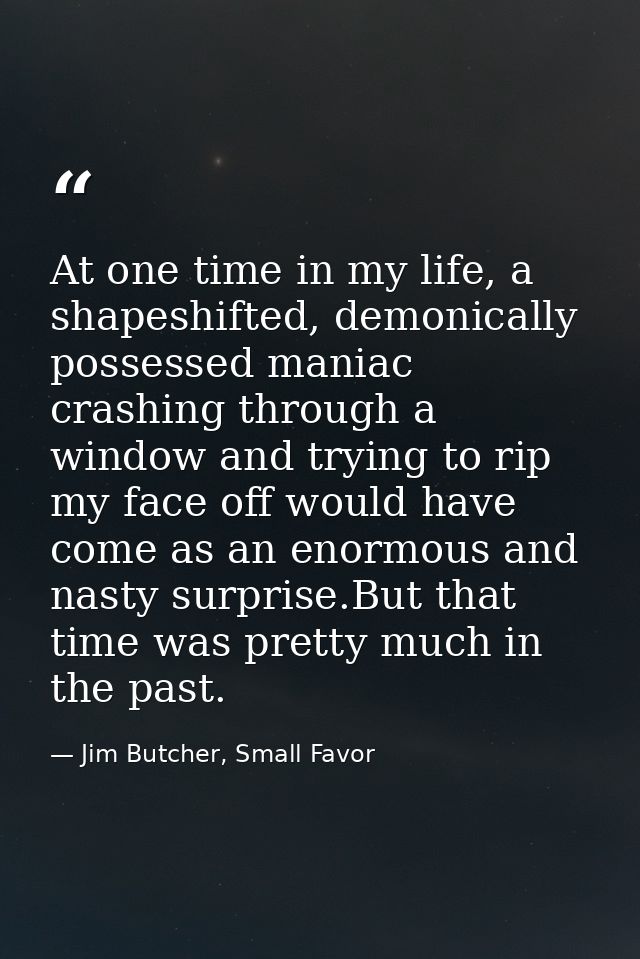 At one time in my life, a shapeshifted, demonically possessed maniac crashing through a window and trying to rip my face — Jim Butcher, Small Favor