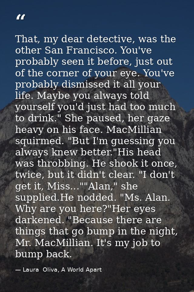 That, my dear detective, was the other San Francisco. You've probably seen it before, just out of the corner of your eye — Laura  Oliva, A World Apart