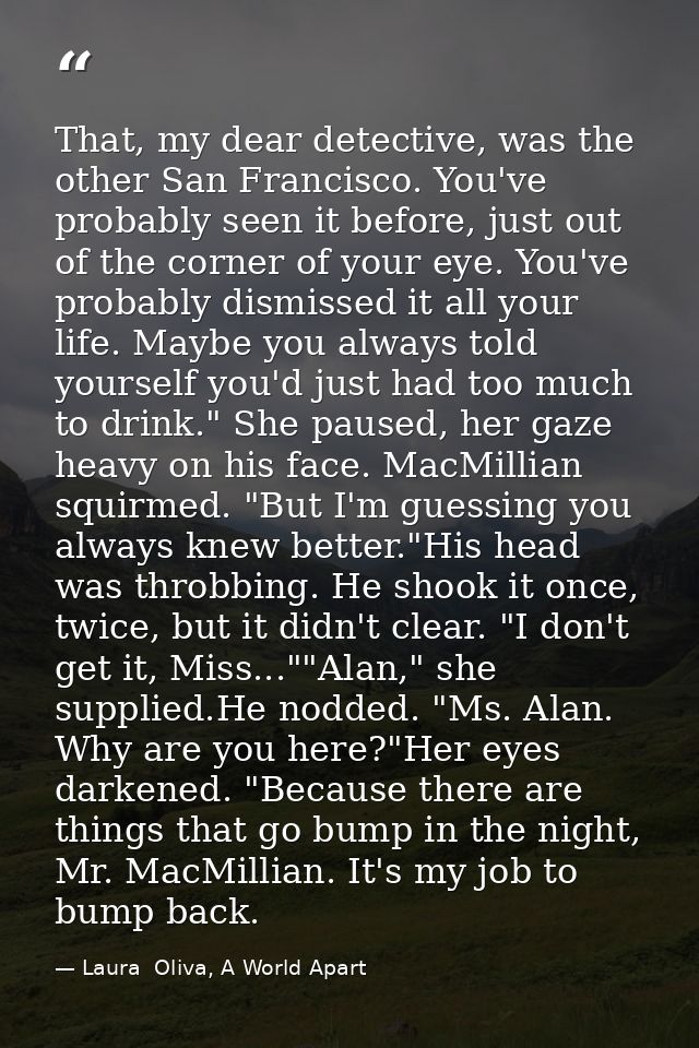 That, my dear detective, was the other San Francisco. You've probably seen it before, just out of the corner of your eye — Laura  Oliva, A World Apart