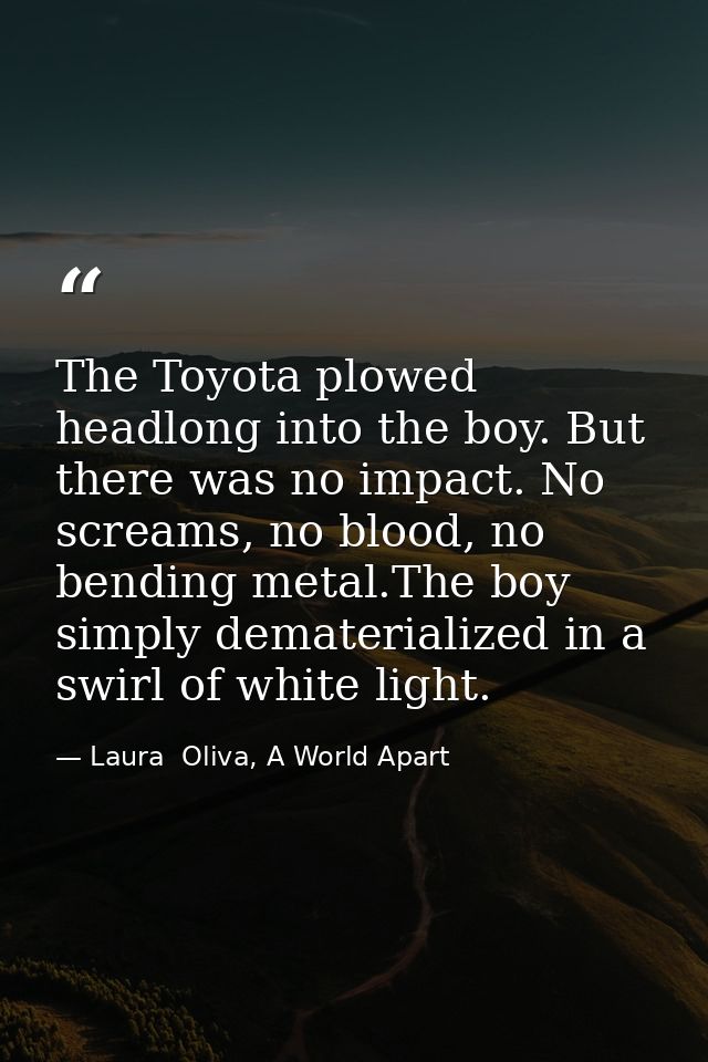 The Toyota plowed headlong into the boy. But there was no impact. No screams, no blood, no bending metal.The boy simply  — Laura  Oliva, A World Apart