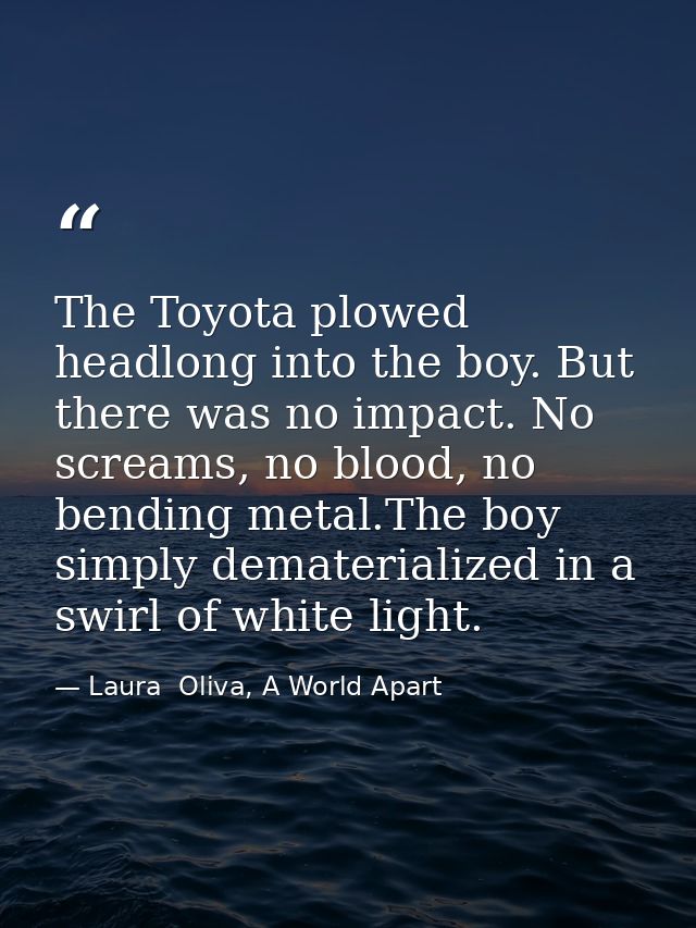 The Toyota plowed headlong into the boy. But there was no impact. No screams, no blood, no bending metal.The boy simply  — Laura  Oliva, A World Apart