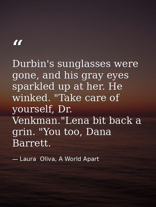Durbin's sunglasses were gone, and his gray eyes sparkled up at her. He winked. "Take care of yourself, Dr. Venkman."Len — Laura  Oliva, A World Apart