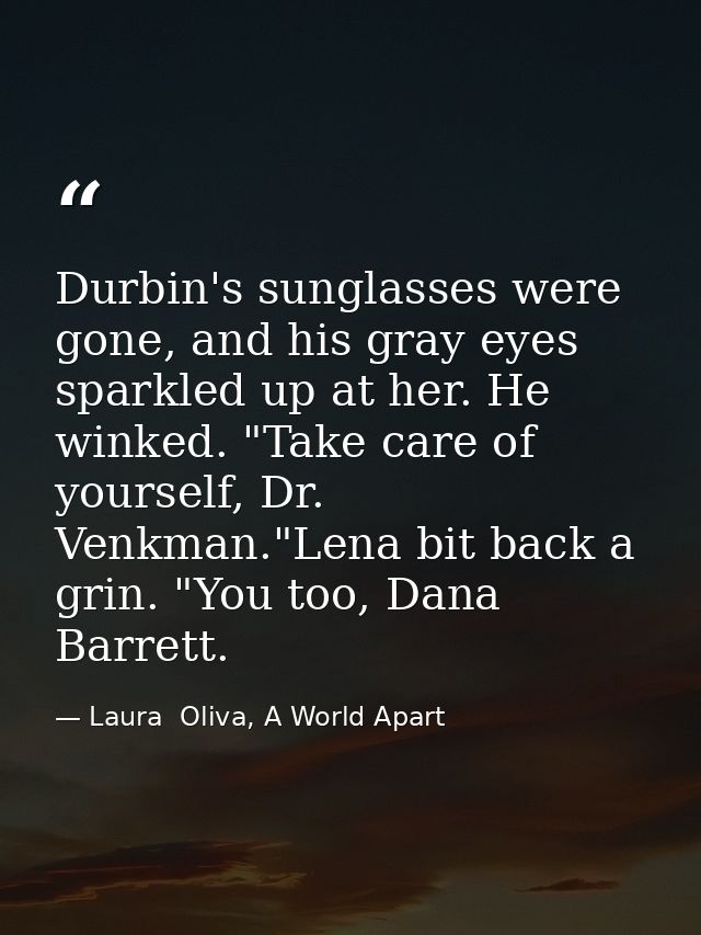 Durbin's sunglasses were gone, and his gray eyes sparkled up at her. He winked. "Take care of yourself, Dr. Venkman."Len — Laura  Oliva, A World Apart