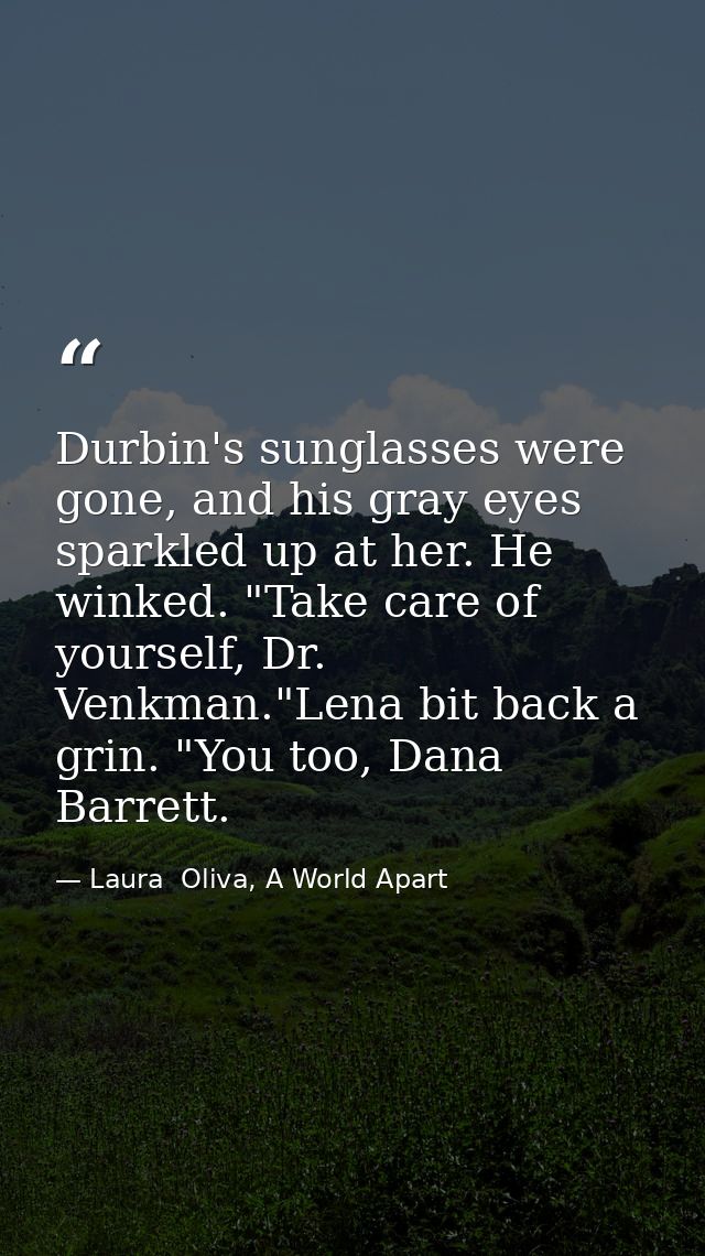 Durbin's sunglasses were gone, and his gray eyes sparkled up at her. He winked. "Take care of yourself, Dr. Venkman."Len — Laura  Oliva, A World Apart