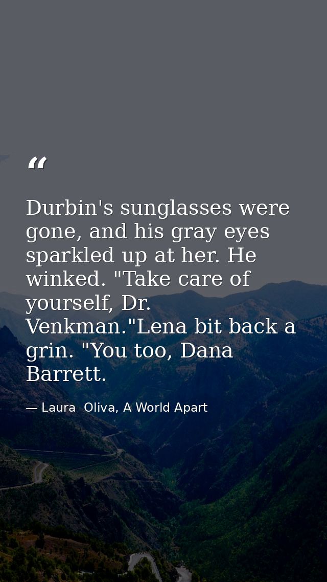 Durbin's sunglasses were gone, and his gray eyes sparkled up at her. He winked. "Take care of yourself, Dr. Venkman."Len — Laura  Oliva, A World Apart
