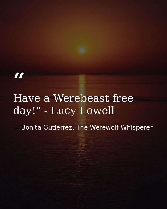 Have a Werebeast free day!" - Lucy Lowell — Bonita Gutierrez, The Werewolf Whisperer