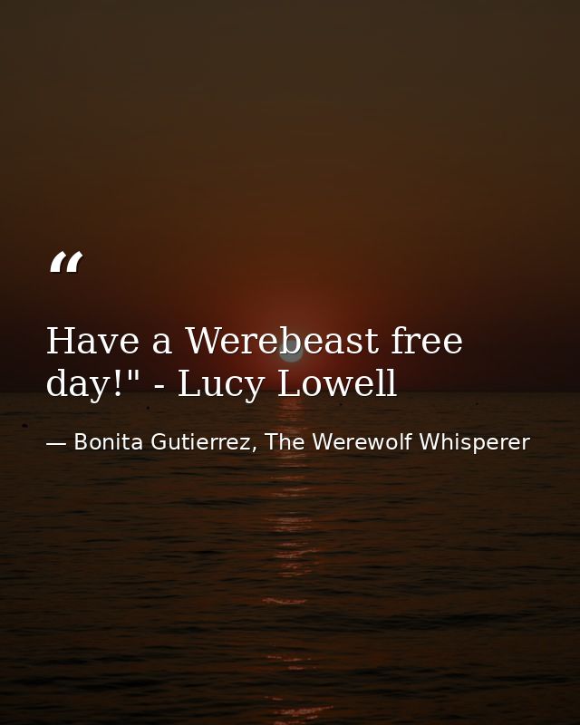 Have a Werebeast free day!" - Lucy Lowell — Bonita Gutierrez, The Werewolf Whisperer