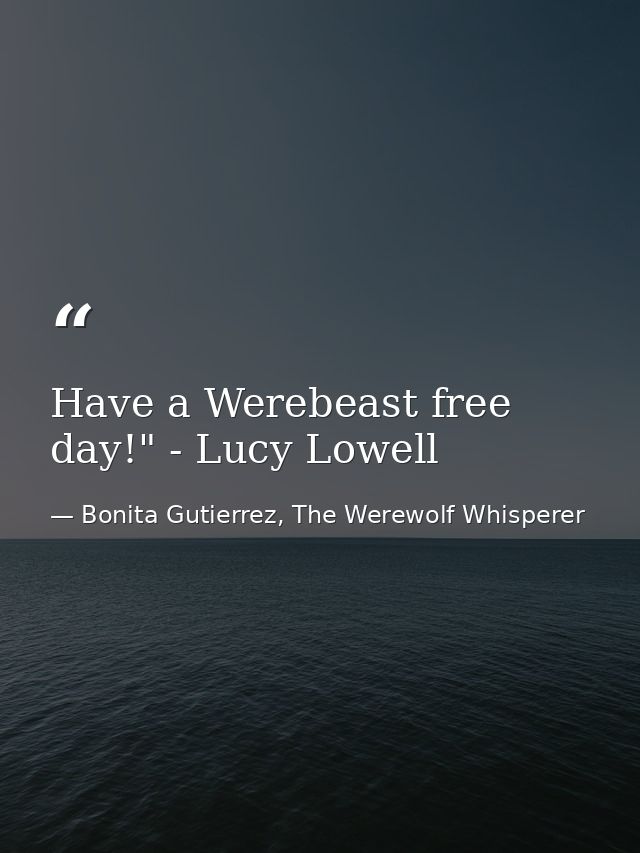 Have a Werebeast free day!" - Lucy Lowell — Bonita Gutierrez, The Werewolf Whisperer