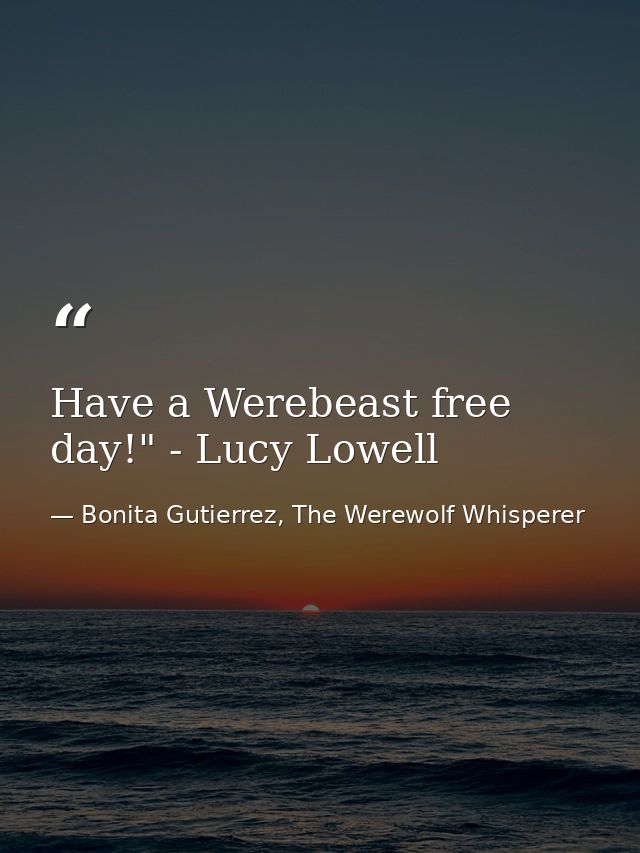 Have a Werebeast free day!" - Lucy Lowell — Bonita Gutierrez, The Werewolf Whisperer