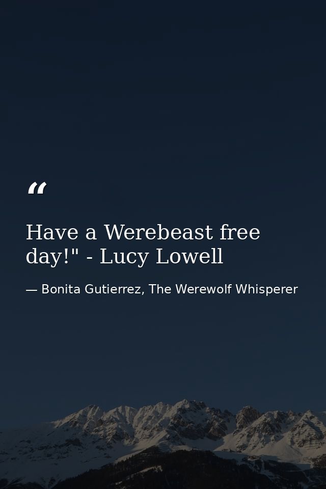 Have a Werebeast free day!" - Lucy Lowell — Bonita Gutierrez, The Werewolf Whisperer