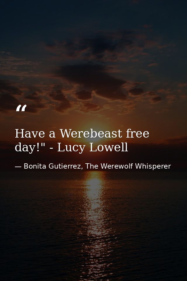 Have a Werebeast free day!" - Lucy Lowell — Bonita Gutierrez, The Werewolf Whisperer
