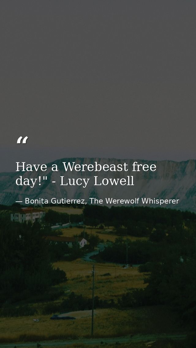 Have a Werebeast free day!" - Lucy Lowell — Bonita Gutierrez, The Werewolf Whisperer