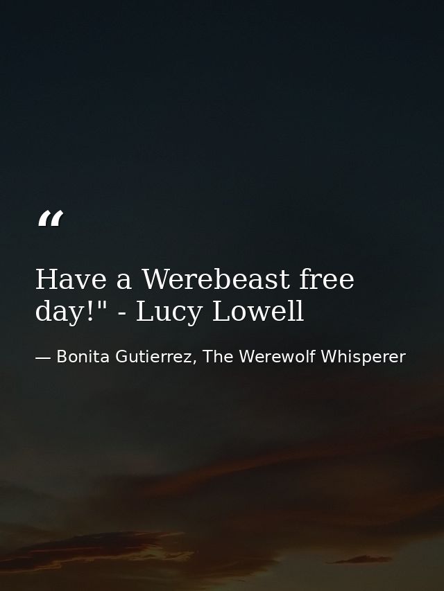 Have a Werebeast free day!" - Lucy Lowell — Bonita Gutierrez, The Werewolf Whisperer