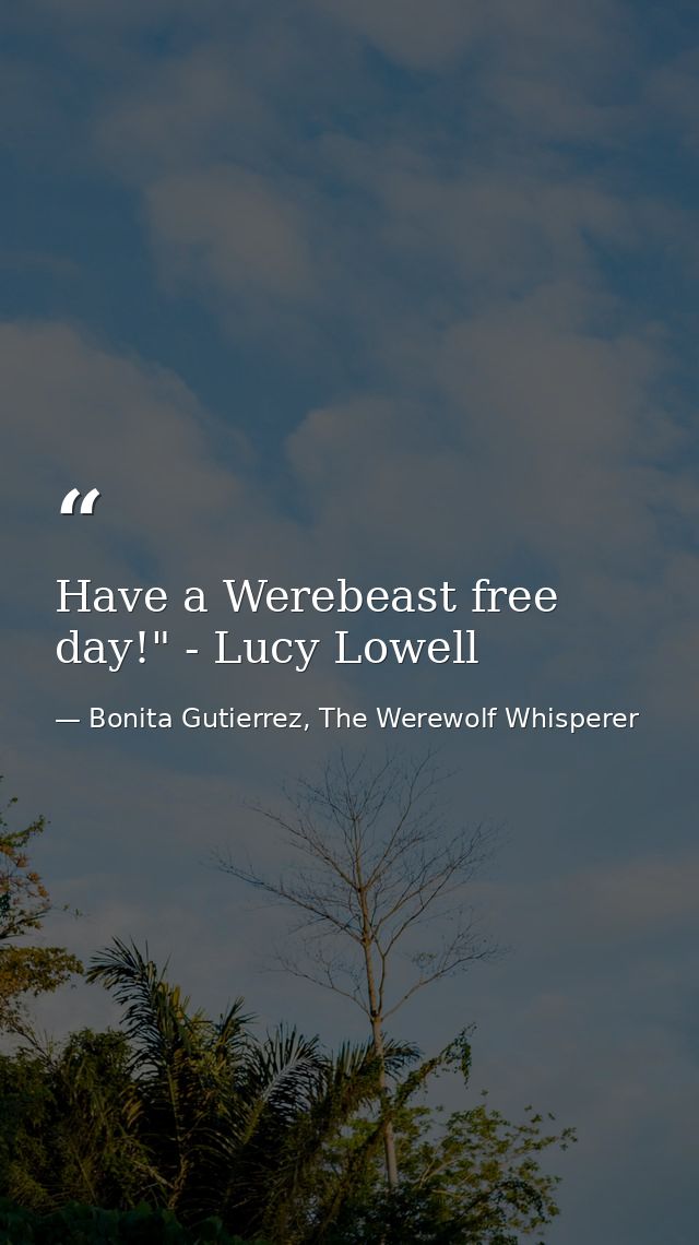 Have a Werebeast free day!" - Lucy Lowell — Bonita Gutierrez, The Werewolf Whisperer