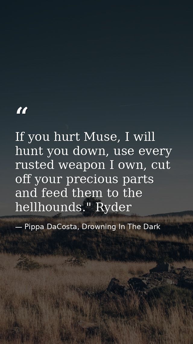 If you hurt Muse, I will hunt you down, use every rusted weapon I own, cut off your precious parts and feed them to the  — Pippa DaCosta, Drowning In The Dark