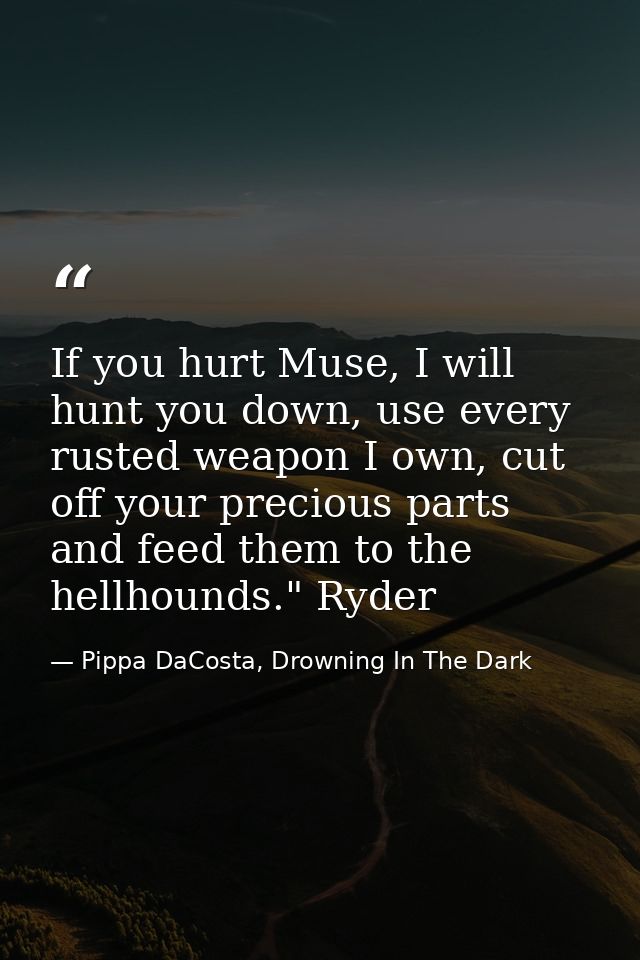 If you hurt Muse, I will hunt you down, use every rusted weapon I own, cut off your precious parts and feed them to the  — Pippa DaCosta, Drowning In The Dark