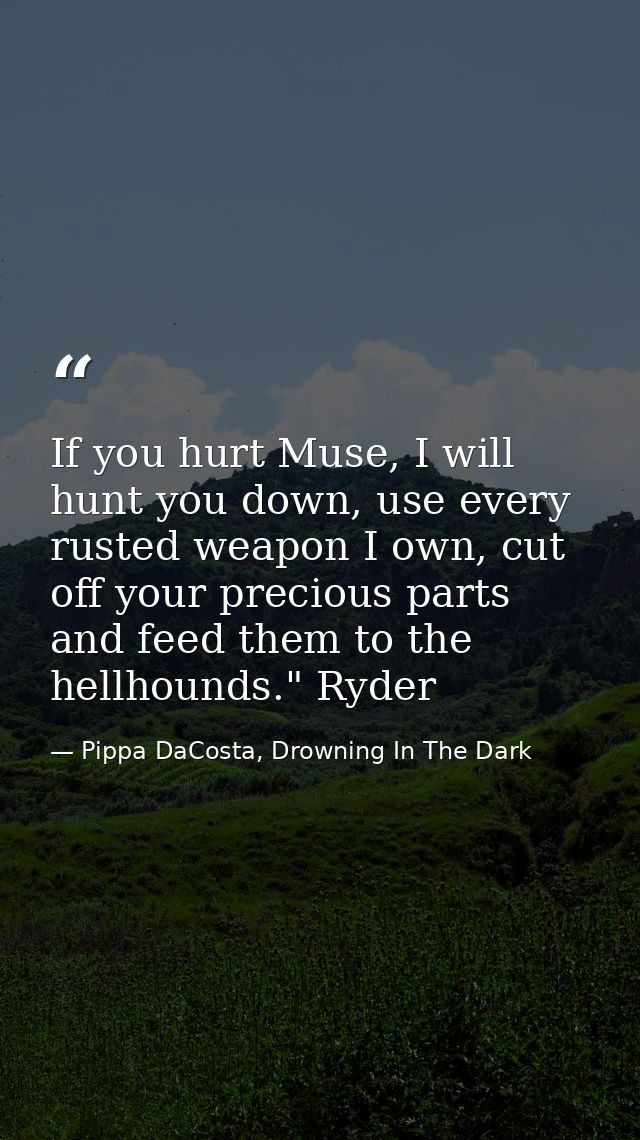 If you hurt Muse, I will hunt you down, use every rusted weapon I own, cut off your precious parts and feed them to the  — Pippa DaCosta, Drowning In The Dark