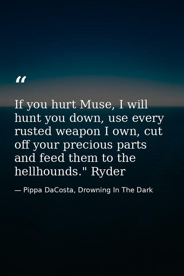 If you hurt Muse, I will hunt you down, use every rusted weapon I own, cut off your precious parts and feed them to the  — Pippa DaCosta, Drowning In The Dark