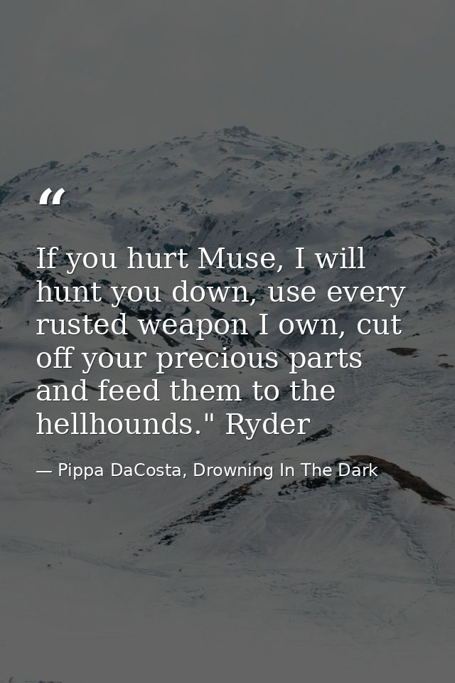 If you hurt Muse, I will hunt you down, use every rusted weapon I own, cut off your precious parts and feed them to the  — Pippa DaCosta, Drowning In The Dark