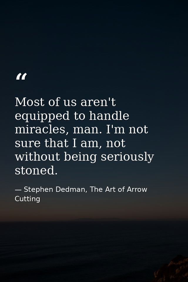 Most of us aren't equipped to handle miracles, man. I'm not sure that I am, not without being seriously stoned. — Stephen Dedman, The Art of Arrow Cutting