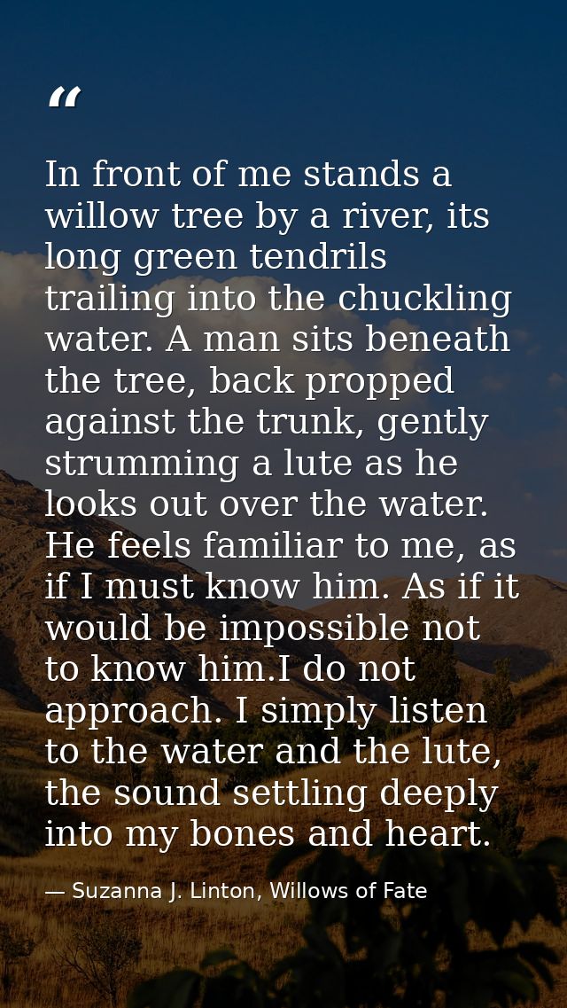 In front of me stands a willow tree by a river, its long green tendrils trailing into the chuckling water. A man sits be — Suzanna J. Linton, Willows of Fate