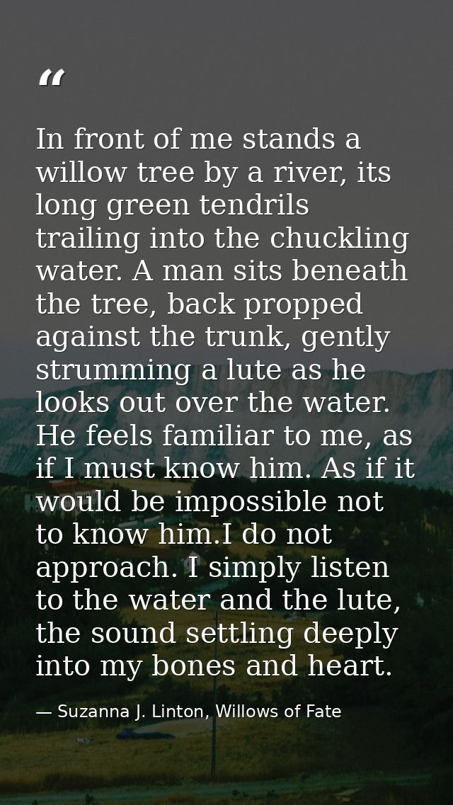 In front of me stands a willow tree by a river, its long green tendrils trailing into the chuckling water. A man sits be — Suzanna J. Linton, Willows of Fate