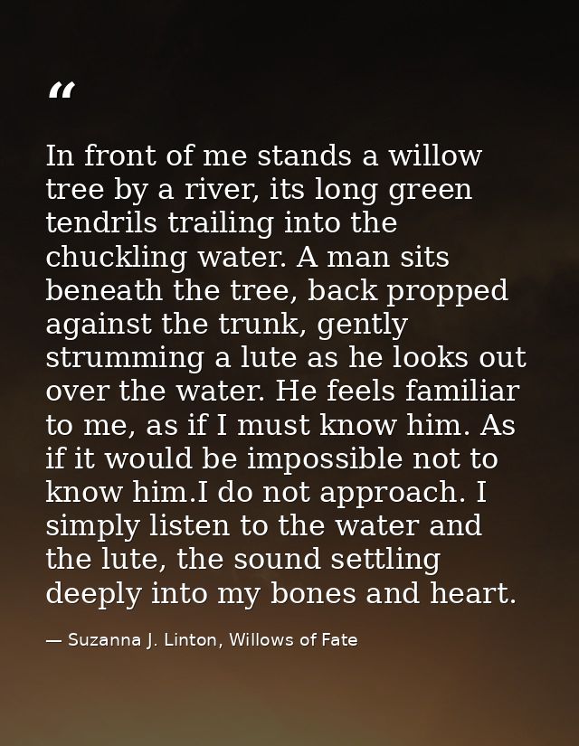 In front of me stands a willow tree by a river, its long green tendrils trailing into the chuckling water. A man sits be — Suzanna J. Linton, Willows of Fate
